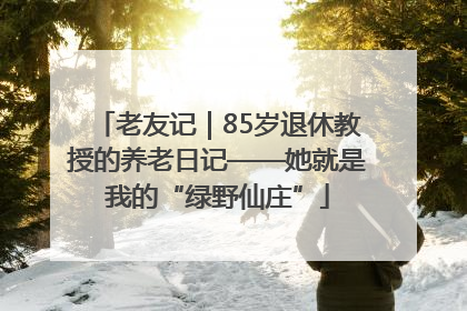 老友记｜85岁退休教授的养老日记——她就是我的“绿野仙庄”